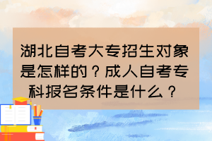 湖北自考大專招生對象是怎樣的？成人自考專科報名條件是什么？