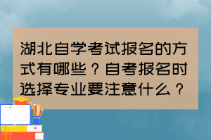 湖北自學考試報名的方式有哪些？自考報名時選擇專業要注意什么？