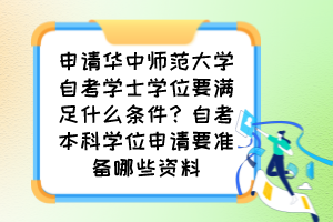 申請華中師范大學自考學士學位要滿足什么條件？自考本科學位申請要準備哪些資料