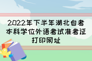 2022年下半年湖北自考本科學位外語考試準考證打印網址