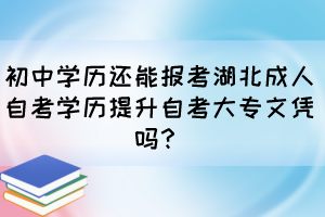 初中學歷還能報考湖北成人自考學歷提升自考大專文憑嗎？