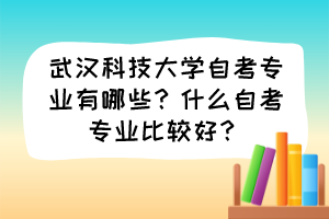 武漢科技大學自考專業有哪些？什么自考專業比較好？