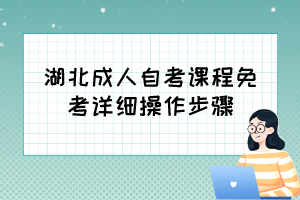 自考免考怎么辦理？湖北成人自考課程免考詳細操作步驟