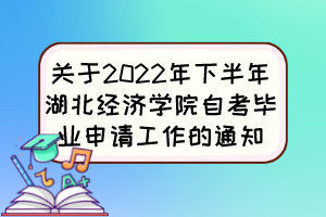 關于2022年下半年湖北經濟學院自考畢業申請工作的通知