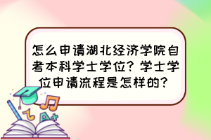 怎么申請湖北經濟學院自考本科學士學位？學士學位申請流程是怎樣的？