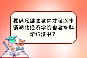 要滿足哪些條件才可以申請湖北經濟學院自考本科學位證書？