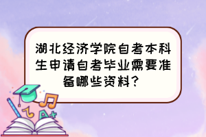 湖北經濟學院自考本科生申請自考畢業需要準備哪些資料？