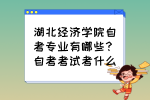 湖北經濟學院自考專業有哪些？自考考試考什么？