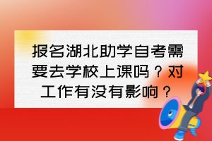 報名湖北助學自考需要去學校上課嗎？對工作有沒有影響？