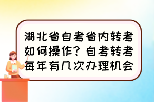 湖北省自考省內轉考如何操作？自考轉考每年有幾次辦理機會？