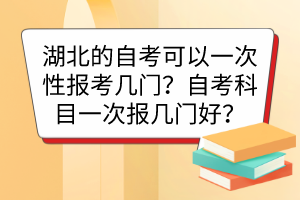 湖北的自考可以一次性報考幾門？自考科目一次報幾門好？