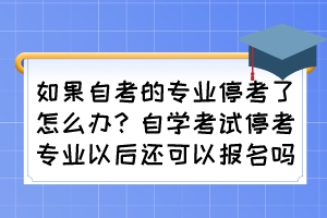 如果自考的專業停考了怎么辦？自學考試停考專業以后還可以報名嗎