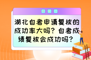 湖北自考申請復核的成功率大嗎？自考成績復核會成功嗎？