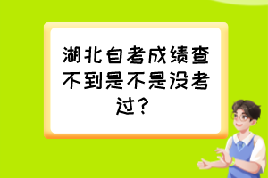 湖北自考成績查不到是不是沒考過？