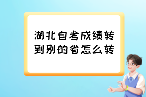 湖北自考成績轉到別的省怎么轉？