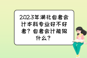 2023年湖北自考會計本科專業好不好考？自考會計能做什么？