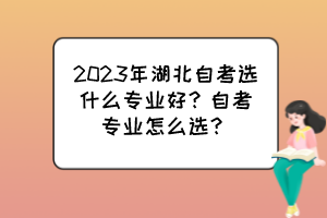 2023年湖北自考選什么專業好？自考專業怎么選？