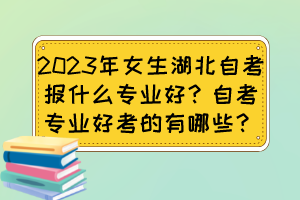 2023年女生湖北自考報什么專業好？自考專業好考的有哪些？