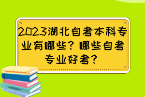 2023湖北自考本科專業有哪些？哪些自考專業好考？