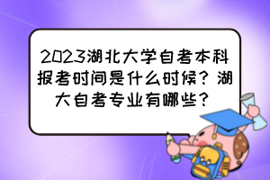 2023湖北大學自考本科報考時間是什么時候？湖大自考專業有哪些？