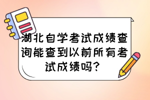 湖北自學考試成績查詢能查到以前所有考試成績嗎？