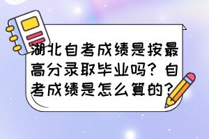 湖北自考成績是按最高分錄取畢業嗎？自考成績是怎么算的？