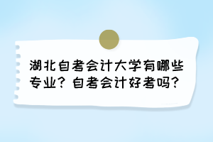 湖北自考會計大學有哪些專業？自考會計好考嗎？