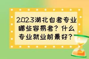 2023湖北自考專業哪些容易考？什么專業就業前景好？