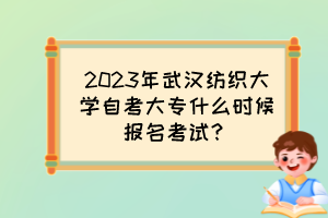 2023年武漢紡織大學自考大專什么時候報名考試？