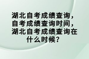 湖北自考成績查詢，自考成績查詢時間，湖北自考成績查詢在什么時候？