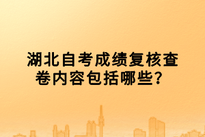 湖北自考成績復核查卷內容包括哪些？