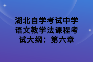 湖北自學考試中學語文教學法課程考試大綱：第六章