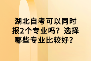 湖北自考可以同時報2個專業嗎？選擇哪些專業比較好？