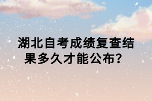 湖北自考成績復查結果多久才能公布？