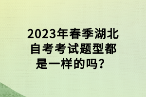 2023年春季湖北自考考試題型都是一樣的嗎？