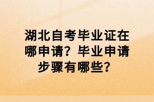 湖北自考畢業證在哪申請？畢業申請步驟有哪些？