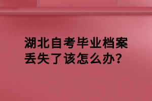 湖北自考畢業檔案丟失了該怎么辦？