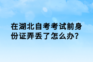 在湖北自考考試前身份證弄丟了怎么辦？