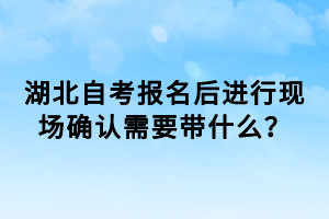 湖北自考報名后進行現場確認需要帶什么？