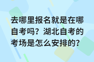 去哪里報名就是在哪自考嗎？湖北自考的考場是怎么安排的？