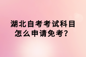 湖北自考考試科目怎么申請免考？