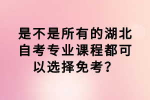 是不是所有的湖北自考專業課程都可以選擇免考？