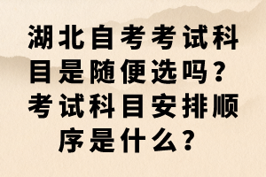 湖北自考考試科目是隨便選嗎？考試科目安排順序是什么？