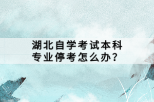 湖北自學考試本科專業停考怎么辦？