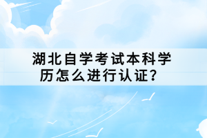 湖北自學考試本科學歷怎么進行認證？