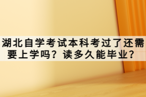 湖北自學考試本科考過了還需要上學嗎？讀多久能畢業？