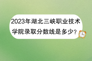 2023年湖北三峽職業(yè)技術(shù)學(xué)院錄取分數(shù)線是多少？