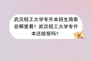 武漢輕工大學專升本招生簡章在哪里看？武漢輕工大學專升本還能報嗎？