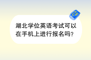 湖北學位英語考試可以在手機上進行報名嗎？