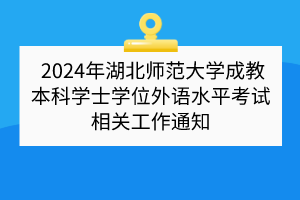 2024年湖北師范大學成教本科學士學位外語水平考試相關工作通知